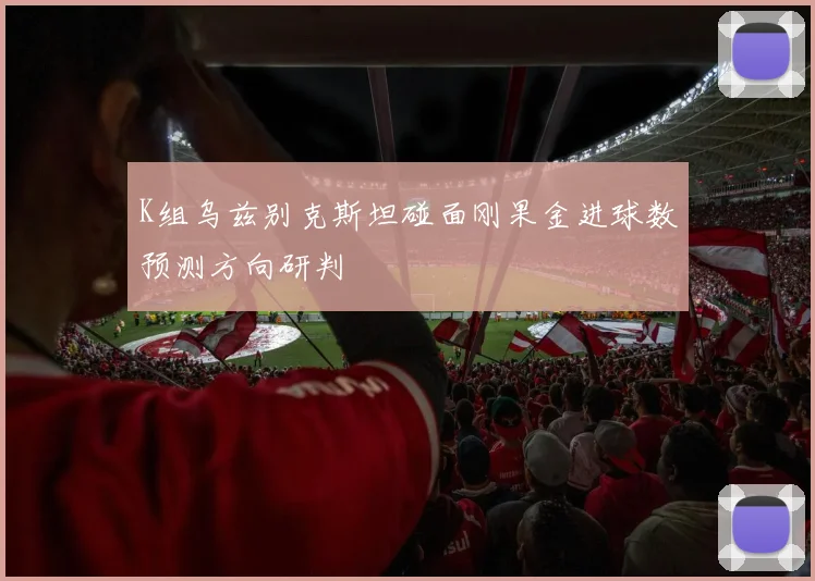 K组乌兹别克斯坦碰面刚果金进球数预测方向研判