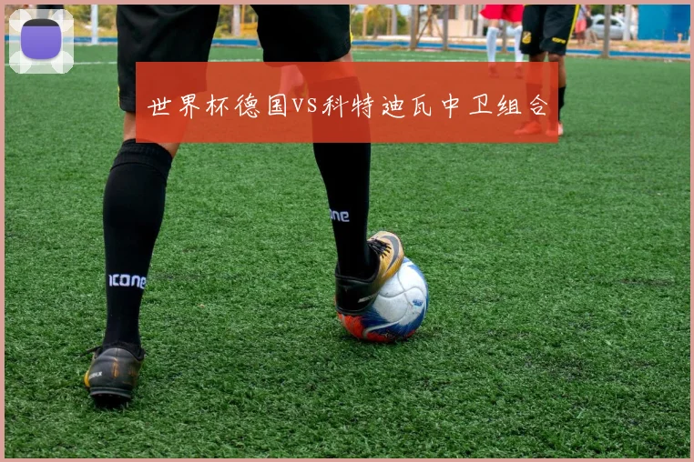 世界杯德国vs科特迪瓦中卫组合