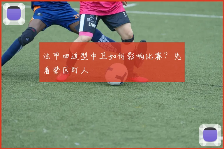 法甲回追型中卫如何影响比赛?先看禁区盯人