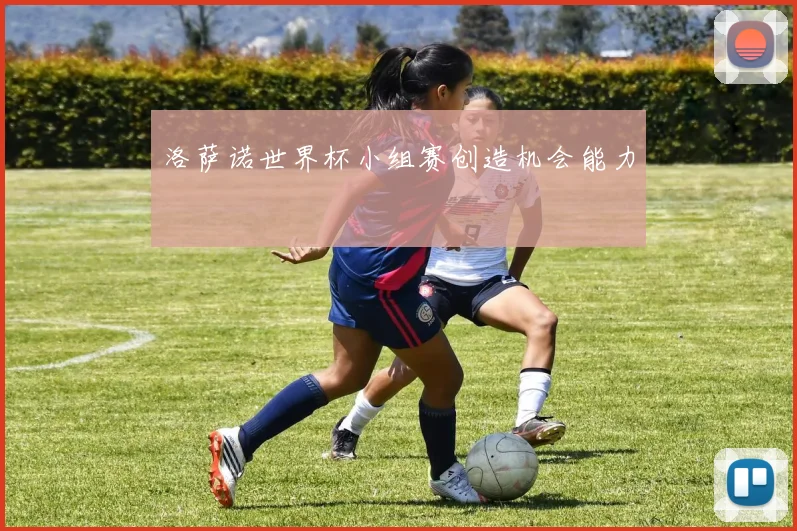洛萨诺世界杯小组赛创造机会能力