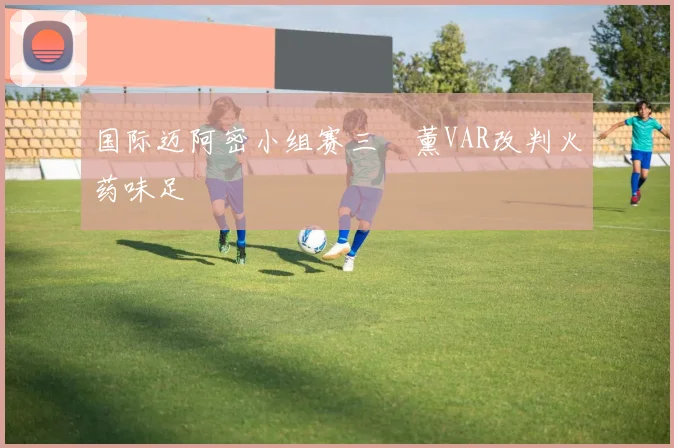 国际迈阿密小组赛三笘薰VAR改判火药味足