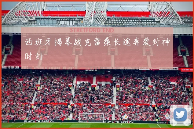 西班牙揭幕战克雷桑长途奔袭封神时刻