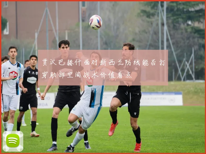 贾汉巴赫什面对新西兰防线能否打穿肋部空间战术价值看点