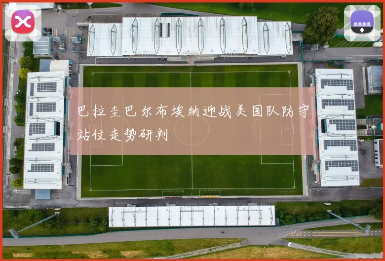 巴拉圭巴尔布埃纳迎战美国队防守站位走势研判