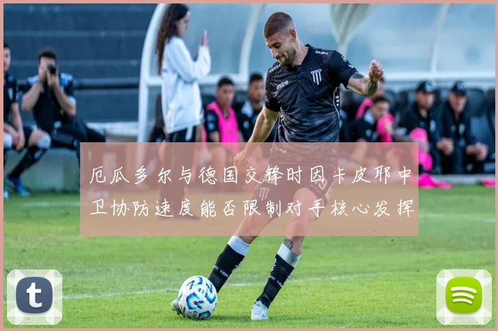 厄瓜多尔与德国交锋时因卡皮耶中卫协防速度能否限制对手核心发挥