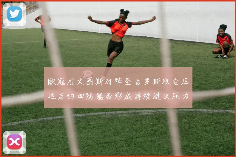 欧冠尤文图斯对阵圣吉罗斯联合压迫后的回防能否形成持续进攻压力
