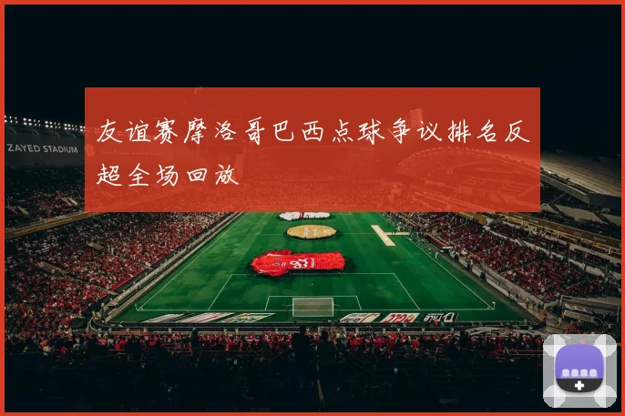 友谊赛摩洛哥巴西点球争议排名反超全场回放