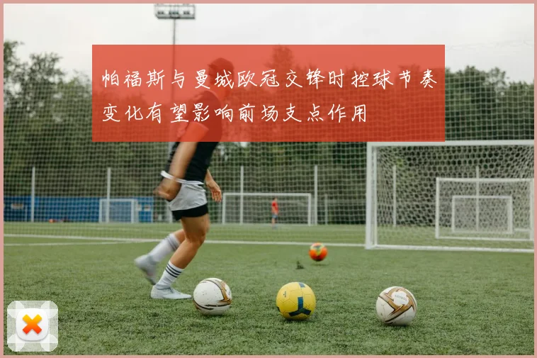 帕福斯与曼城欧冠交锋时控球节奏变化有望影响前场支点作用