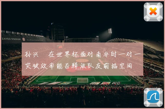 孙兴慜在世界杯面对南非时一对一突破效率能否释放队友前插空间