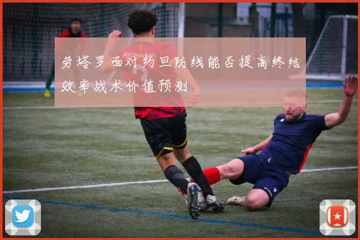 劳塔罗面对约旦防线能否提高终结效率战术价值预测