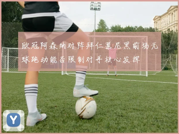 欧冠阿森纳对阵拜仁慕尼黑前场无球跑动能否限制对手核心发挥