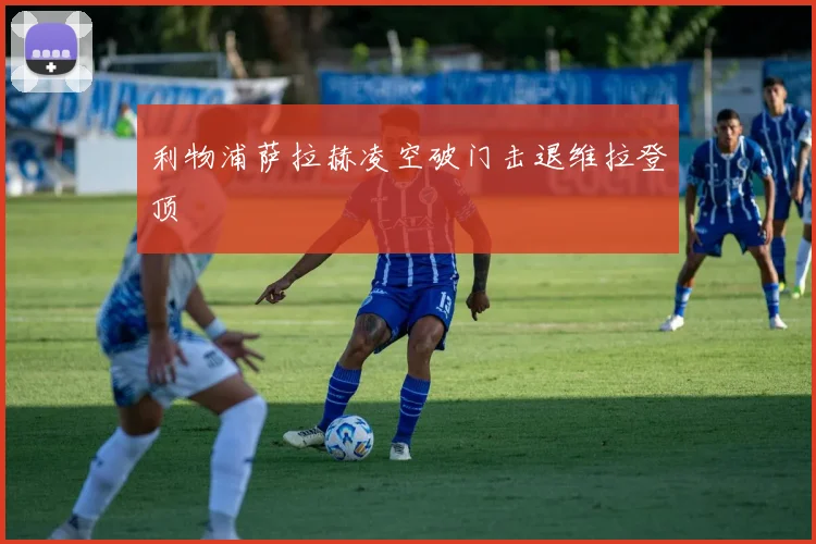 利物浦萨拉赫凌空破门击退维拉登顶