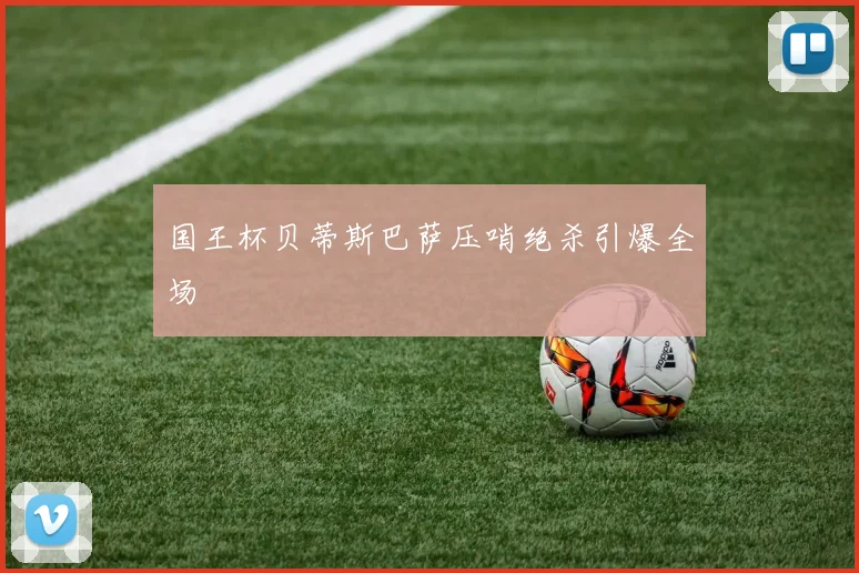 国王杯贝蒂斯巴萨压哨绝杀引爆全场