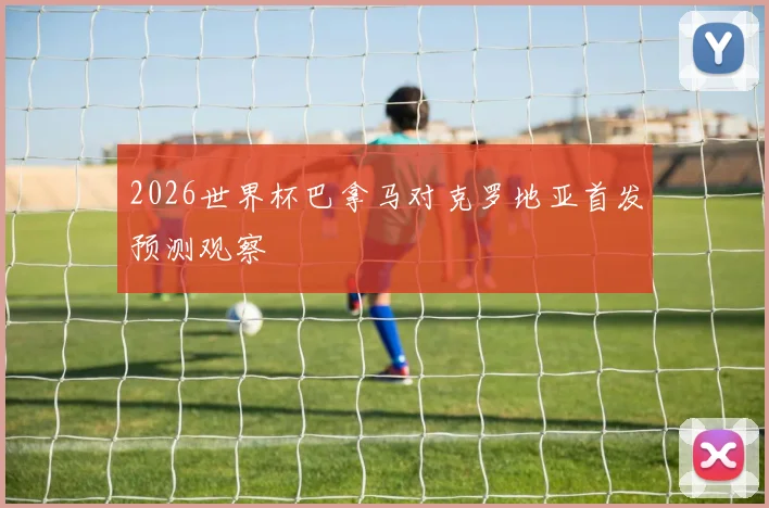 2026世界杯巴拿马对克罗地亚首发预测观察