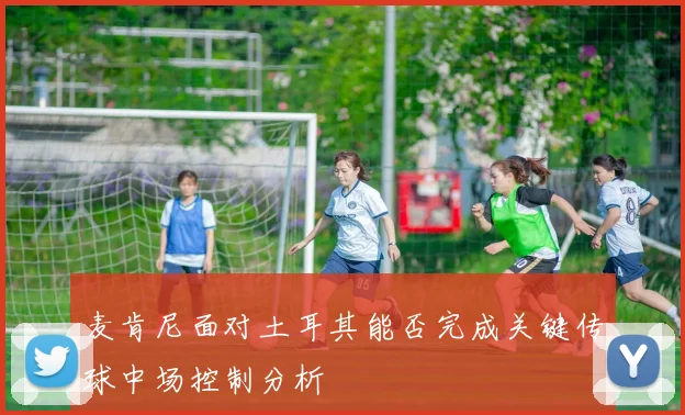 麦肯尼面对土耳其能否完成关键传球中场控制分析