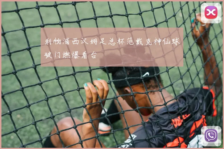 利物浦西汉姆足总杯范戴克神仙球破门燃爆看台