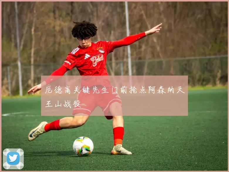 厄德高关键先生门前抢点阿森纳天王山战役