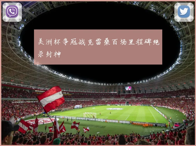 美洲杯争冠战克雷桑百场里程碑绝杀封神