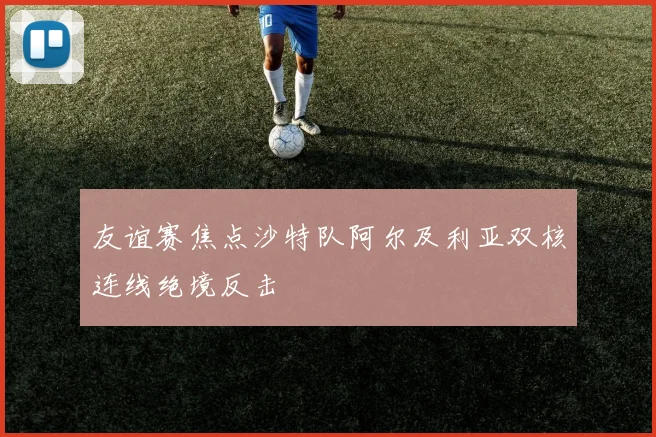 友谊赛焦点沙特队阿尔及利亚双核连线绝境反击