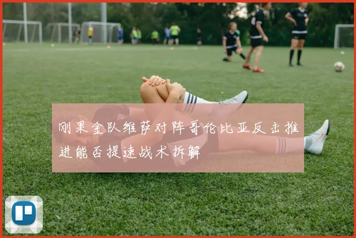 刚果金队维萨对阵哥伦比亚反击推进能否提速战术拆解