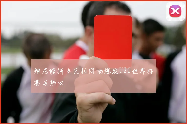 维尼修斯克瓦拉同场爆发U20世界杯赛后热议