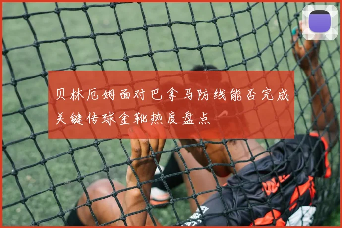 贝林厄姆面对巴拿马防线能否完成关键传球金靴热度盘点