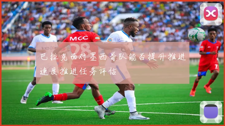 巴拉克面对墨西哥队能否提升推进速度推进任务评估