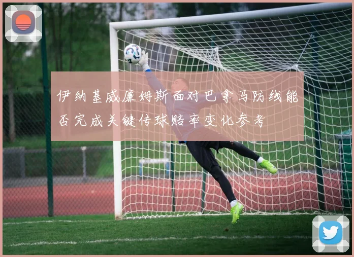 伊纳基威廉姆斯面对巴拿马防线能否完成关键传球赔率变化参考