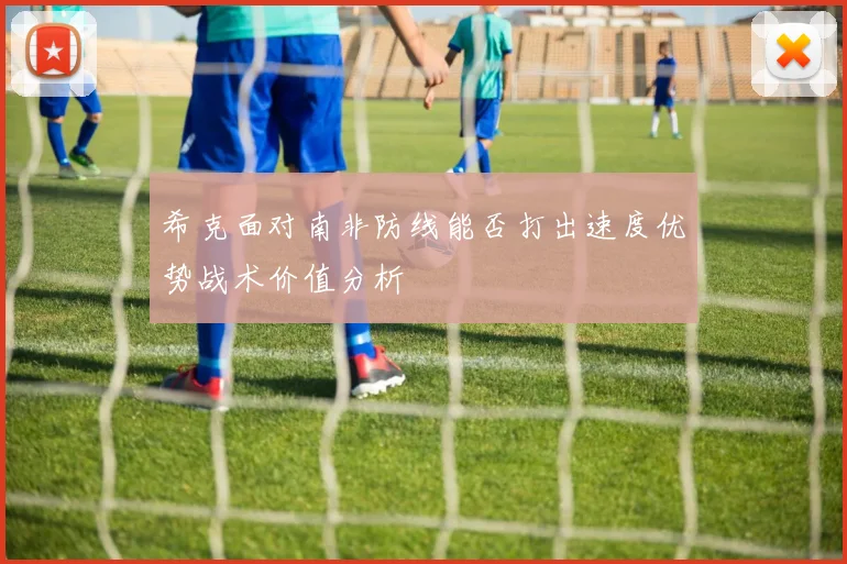 希克面对南非防线能否打出速度优势战术价值分析