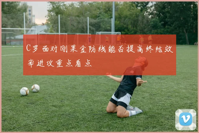 C罗面对刚果金防线能否提高终结效率进攻重点看点