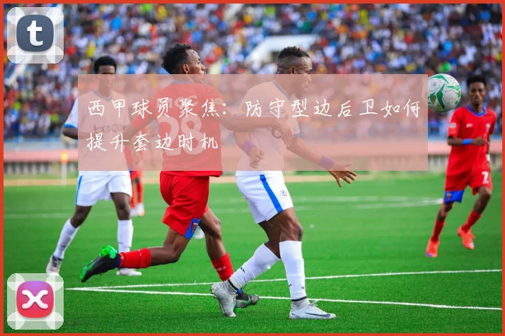 西甲球员聚焦:防守型边后卫如何提升套边时机