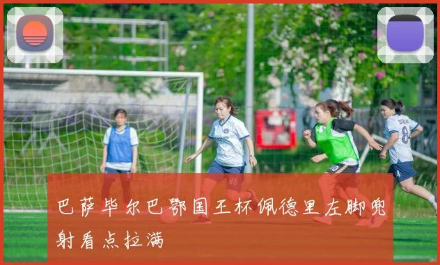 巴萨毕尔巴鄂国王杯佩德里左脚兜射看点拉满