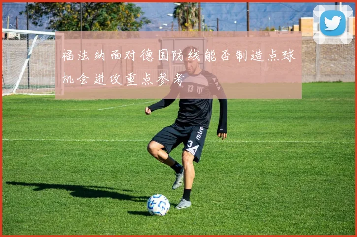 福法纳面对德国防线能否制造点球机会进攻重点参考