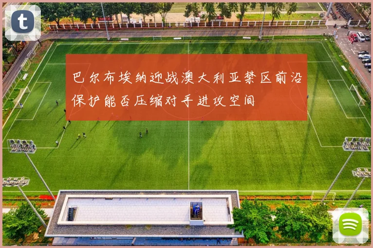 巴尔布埃纳迎战澳大利亚禁区前沿保护能否压缩对手进攻空间