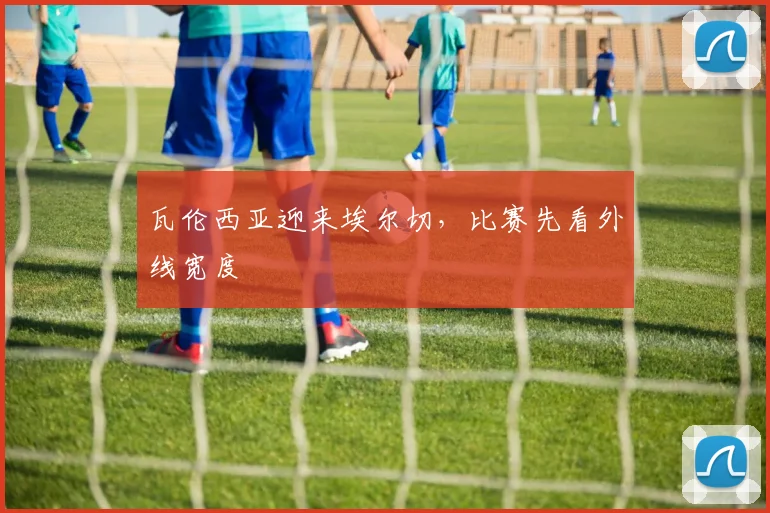 瓦伦西亚迎来埃尔切,比赛先看外线宽度