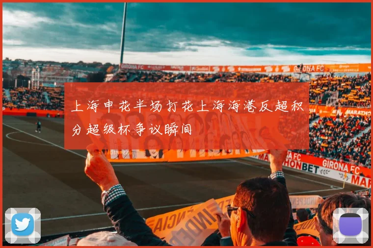 上海申花半场打花上海海港反超积分超级杯争议瞬间