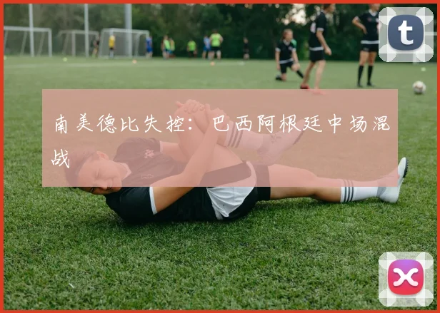 南美德比失控：巴西阿根廷中场混战