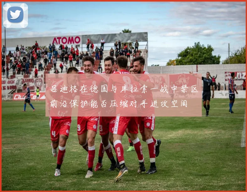 吕迪格在德国与库拉索一战中禁区前沿保护能否压缩对手进攻空间