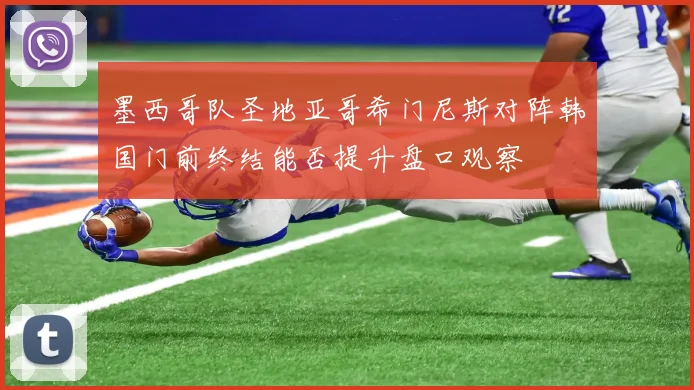 墨西哥队圣地亚哥希门尼斯对阵韩国门前终结能否提升盘口观察