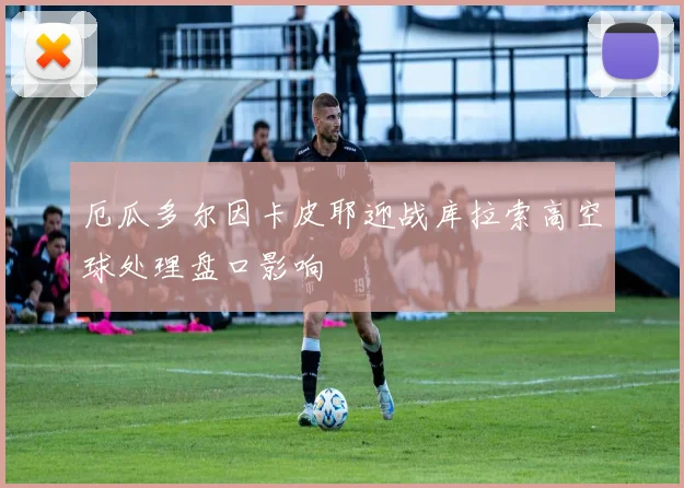 厄瓜多尔因卡皮耶迎战库拉索高空球处理盘口影响