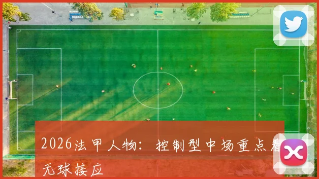 2026法甲人物:控制型中场重点看无球接应