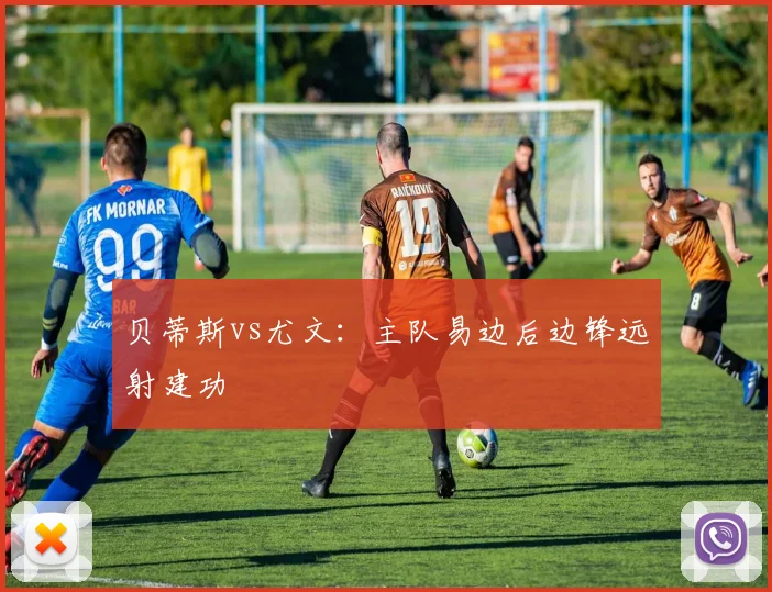 贝蒂斯vs尤文：主队易边后边锋远射建功