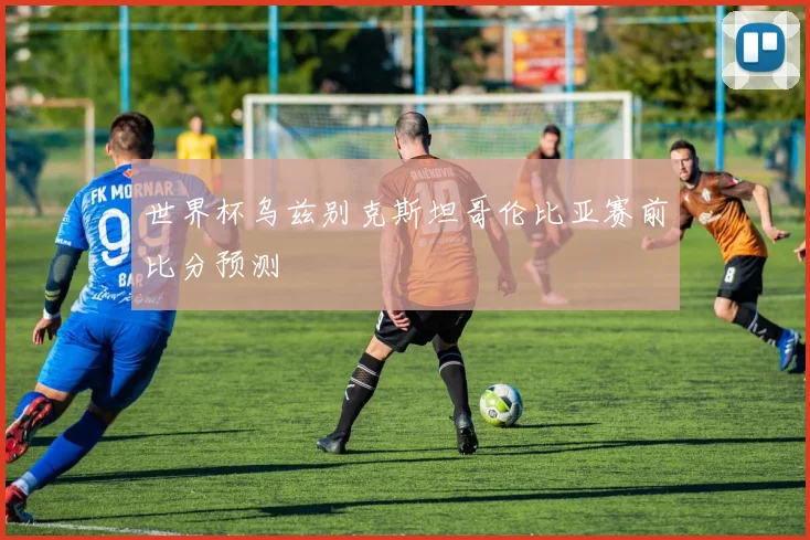 世界杯乌兹别克斯坦哥伦比亚赛前比分预测