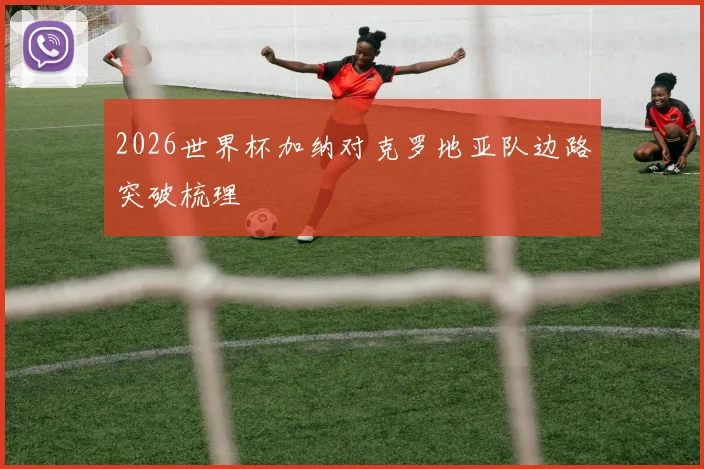 2026世界杯加纳对克罗地亚队边路突破梳理