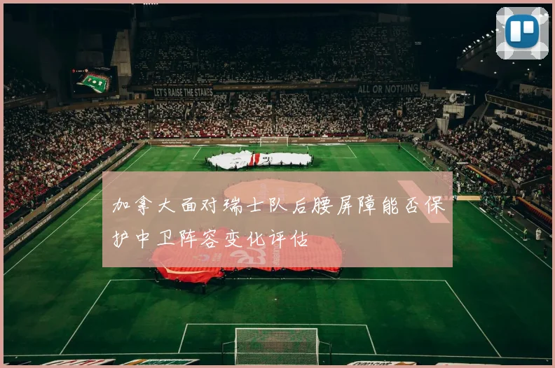 加拿大面对瑞士队后腰屏障能否保护中卫阵容变化评估