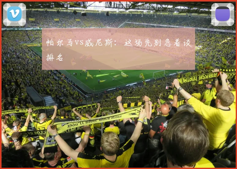 帕尔马vs威尼斯：这场先别急着谈排名