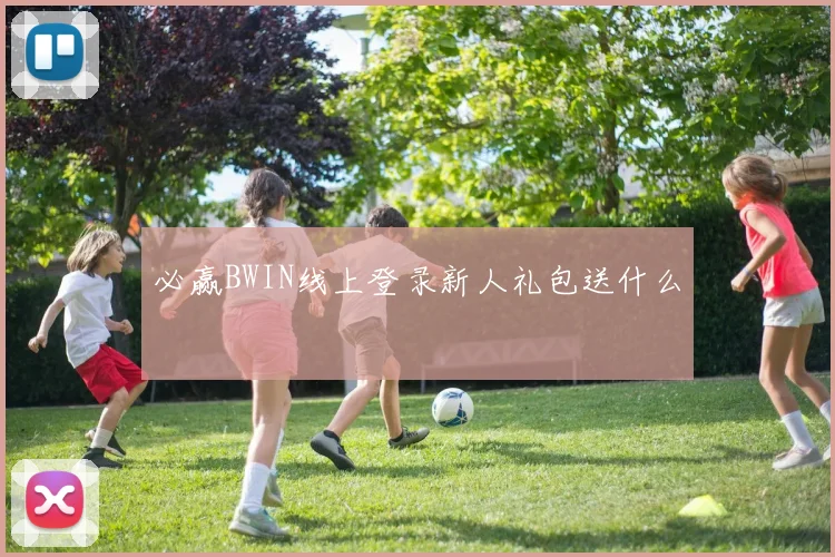 必赢BWIN线上登录新人礼包送什么