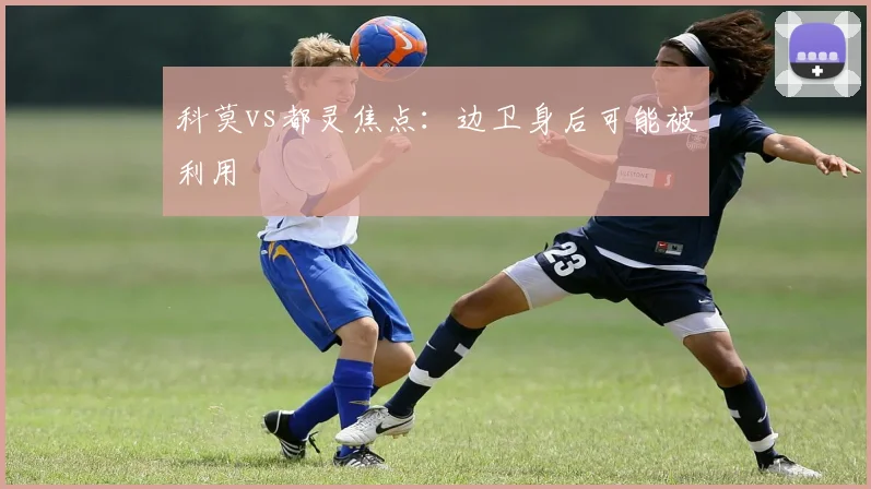 科莫vs都灵焦点：边卫身后可能被利用