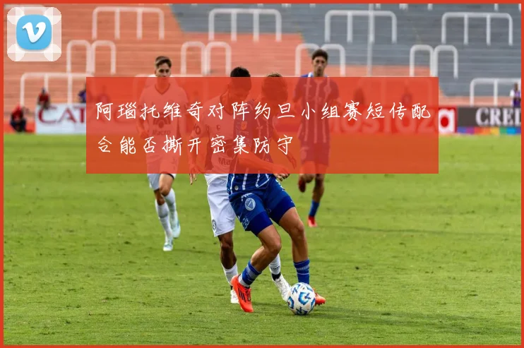 阿瑙托维奇对阵约旦小组赛短传配合能否撕开密集防守