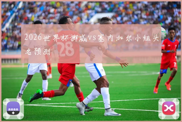 2026世界杯挪威vs塞内加尔小组头名预测